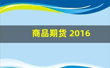 商品期货 2016(商品期货行情)_https://www.nalian8.com_上交所_第1张